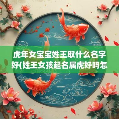 蛇年女宝宝姓王取什么名字好(姓王女孩起名属虎好吗怎么起名)