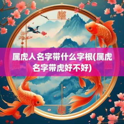属虎人名字带什么字根(属虎名字带虎好不好)