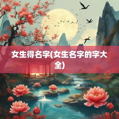 女生得名字(女生名字的字大全)