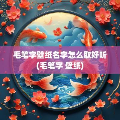 毛笔字壁纸名字怎么取好听(毛笔字 壁纸)
