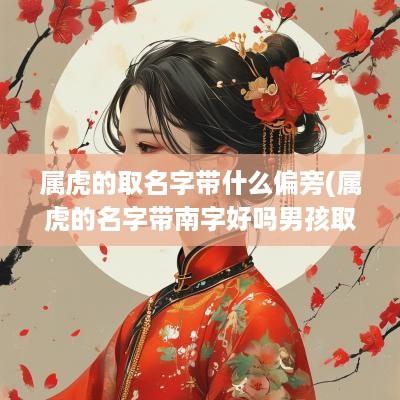 属虎的取名字带什么偏旁(属虎的名字带南字好吗男孩取名)