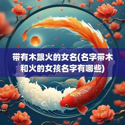 带有木跟火的女名(名字带木和火的女孩名字有哪些)