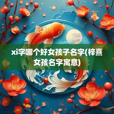 xi字哪个好女孩子名字(梓熹女孩名字寓意)
