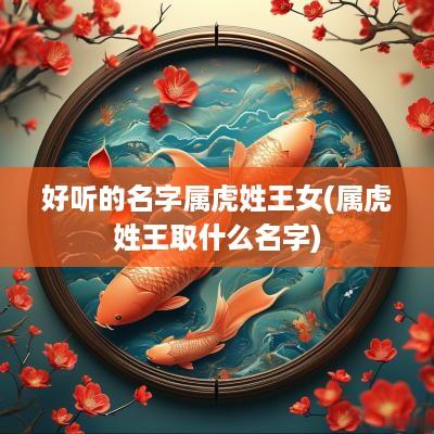 好听的名字属虎姓王女(属虎姓王取什么名字)
