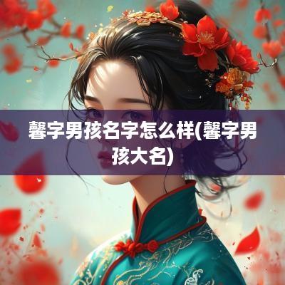 馨字男孩名字怎么样(馨字男孩大名)