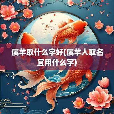 属羊取什么字好(属羊人取名宜用什么字)