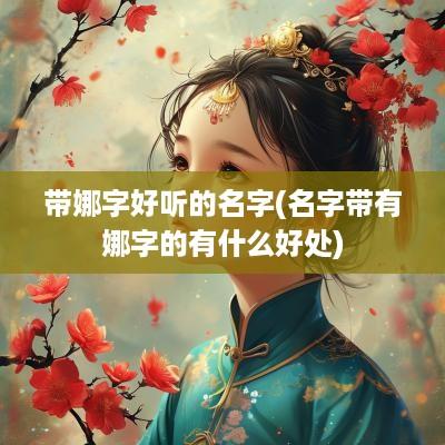 带娜字好听的名字(名字带有娜字的有什么好处)