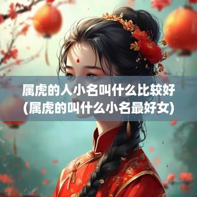 属虎的人小名叫什么比较好(属虎的叫什么小名最好女)
