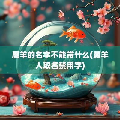 属羊的名字不能带什么(属羊人取名禁用字)