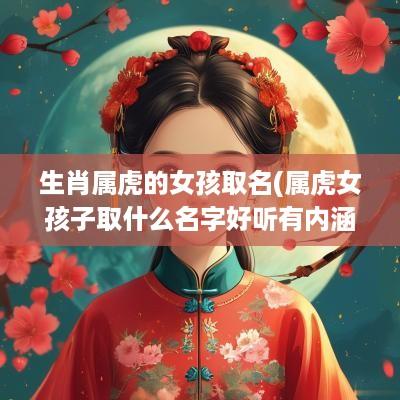 生肖属虎的女孩取名(属虎女孩子取什么名字好听有内涵)