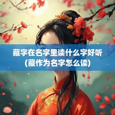 藏字在名字里读什么字好听(藏作为名字怎么读)