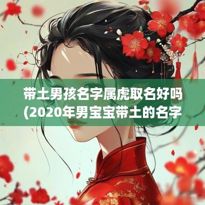 带土男孩名字属虎取名好吗(2025年男宝宝带土的名字)
