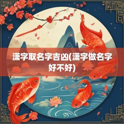 潇字取名字吉凶(潇字做名字好不好)