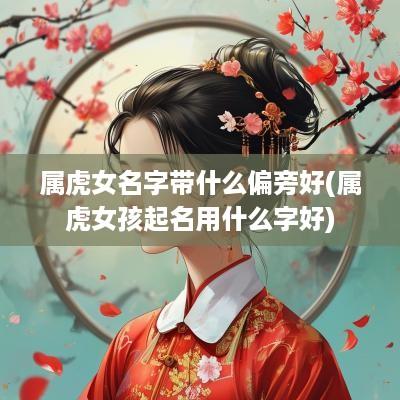 属虎女名字带什么偏旁好(属虎女孩起名用什么字好)
