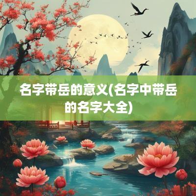 名字带岳的意义(名字中带岳的名字大全)