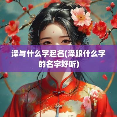 泽与什么字起名(泽跟什么字的名字好听)