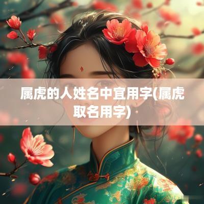 属虎的人姓名中宜用字(属虎取名用字)