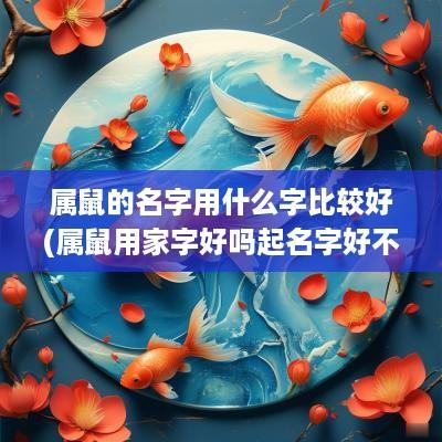 属鼠的名字用什么字比较好(属鼠用家字好吗起名字好不好)