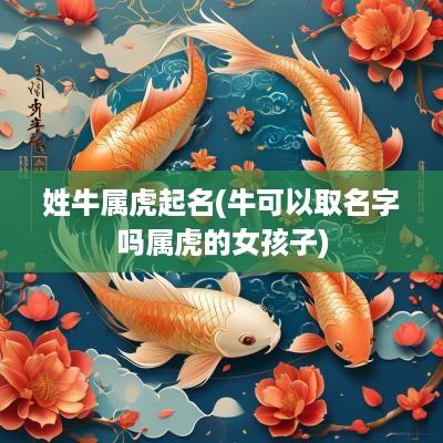 姓牛属虎起名(牛可以取名字吗属虎的女孩子)