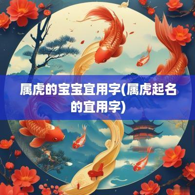 属虎的宝宝宜用字(属虎起名的宜用字)