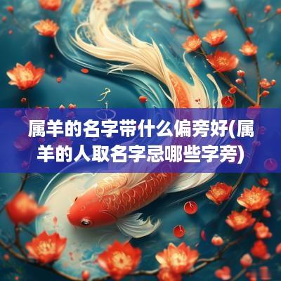 属羊的名字带什么偏旁好(属羊的人取名字忌哪些字旁)