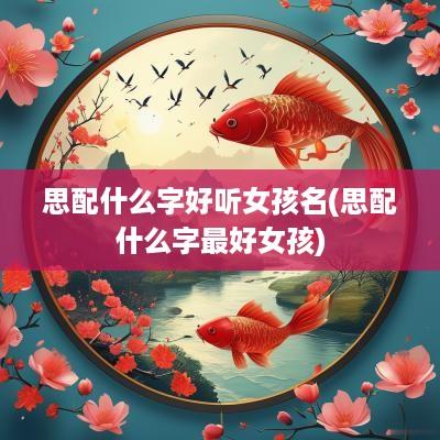 思配什么字好听女孩名(思配什么字最好女孩)