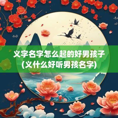 义字名字怎么起的好男孩子(义什么好听男孩名字)