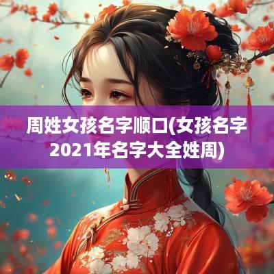 周姓女孩名字顺口(女孩名字2025年名字大全姓周)