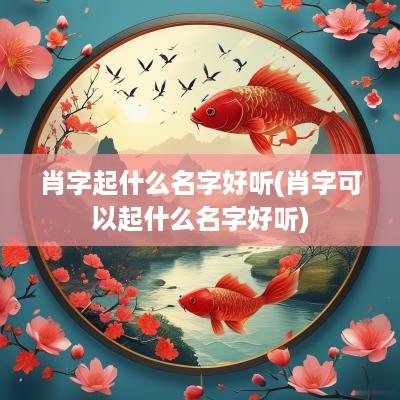 肖字起什么名字好听(肖字可以起什么名字好听)