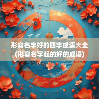 形容名字好的四字成语大全(形容名字起的好的成语)