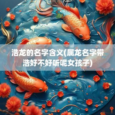 浩龙的名字含义(属龙名字带浩好不好听呢女孩子)