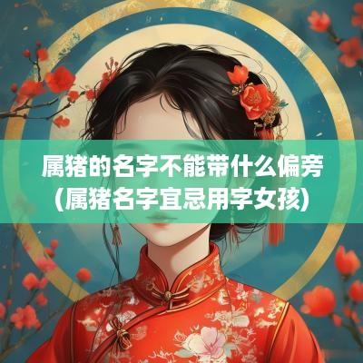 属猪的名字不能带什么偏旁(属猪名字宜忌用字女孩)