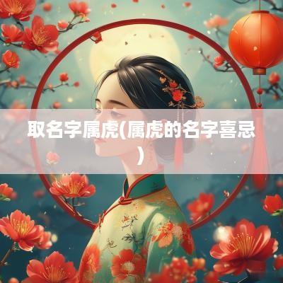 取名字属虎(属虎的名字喜忌)
