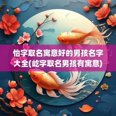 怡字取名寓意好的男孩名字大全(屹字取名男孩有寓意)
