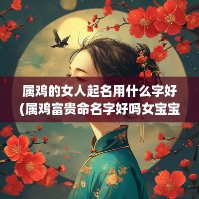 属鸡的女人起名用什么字好(属鸡富贵命名字好吗女宝宝)