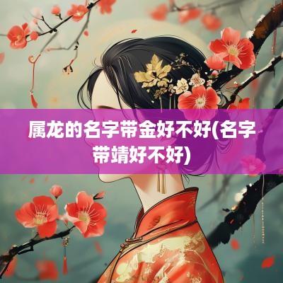属龙的名字带金好不好(名字带靖好不好)