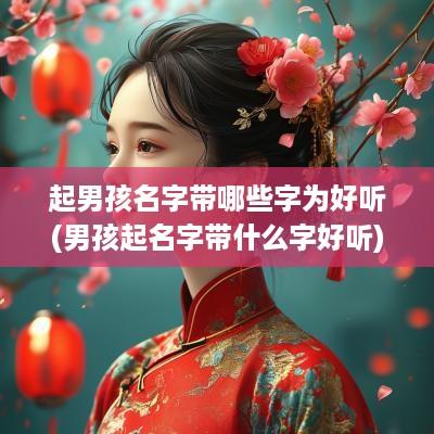 起男孩名字带哪些字为好听(男孩起名字带什么字好听)