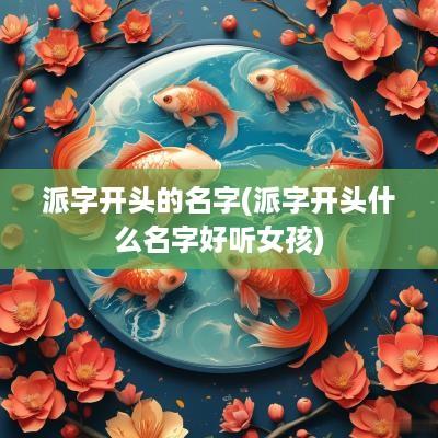 派字开头的名字(派字开头什么名字好听女孩)