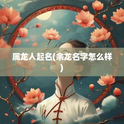 属龙人起名(余龙名字怎么样)