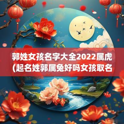 郭姓女孩名字大全2025属虎(起名姓郭属兔好吗女孩取名)