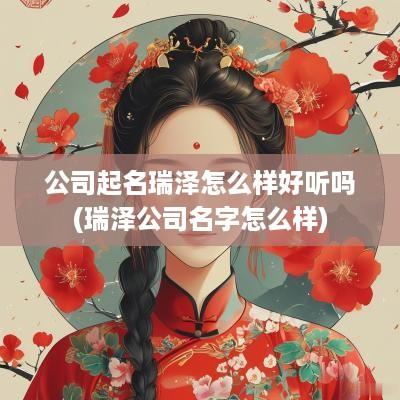 公司起名瑞泽怎么样好听吗(瑞泽公司名字怎么样)