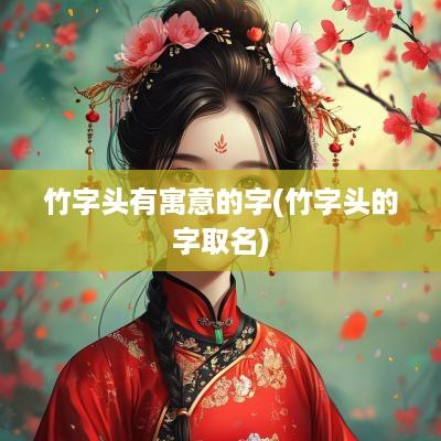 竹字头有寓意的字(竹字头的字取名)