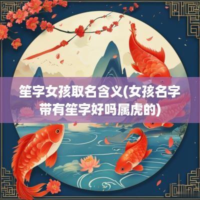 笙字女孩取名含义(女孩名字带有笙字好吗属虎的)