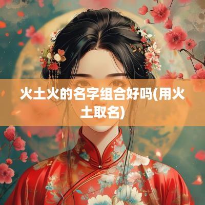 火土火的名字组合好吗(用火土取名)