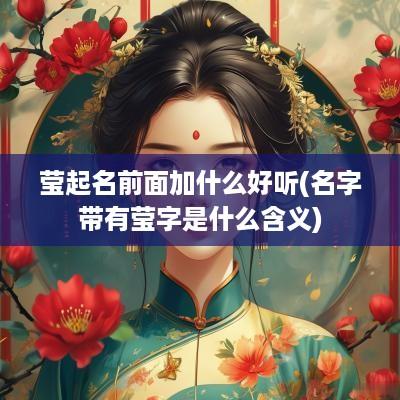 莹起名前面加什么好听(名字带有莹字是什么含义)