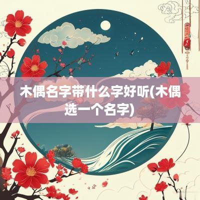 木偶名字带什么字好听(木偶选一个名字)