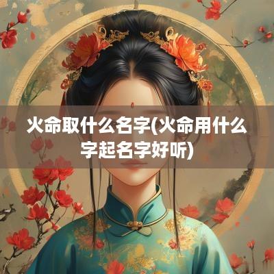 火命取什么名字(火命用什么字起名字好听)