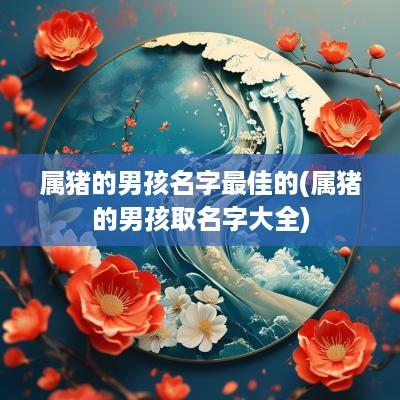 属猪的男孩名字最佳的(属猪的男孩取名字大全)