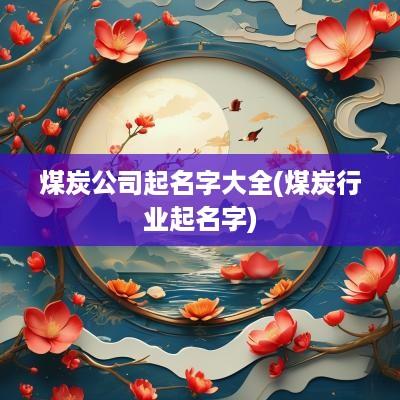 煤炭公司起名字大全(煤炭行业起名字)