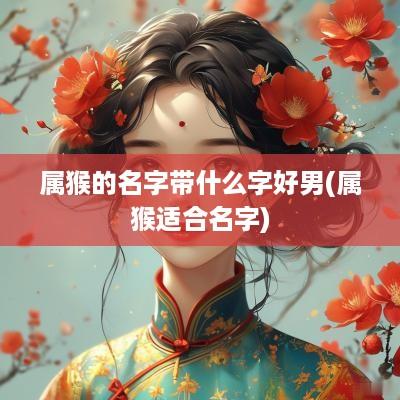 属猴的名字带什么字好男(属猴适合名字)
